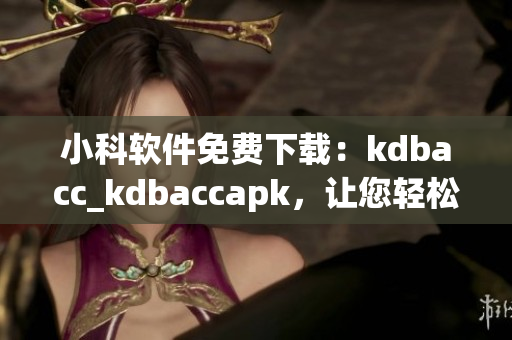 小科軟件免費下載：kdbacc_kdbaccapk，讓您輕松管理財務(wù)數(shù)據(jù)