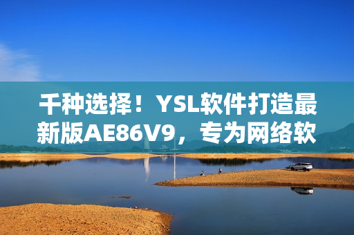 千種選擇！YSL軟件打造最新版AE86V9，專為網(wǎng)絡(luò)軟件用戶設(shè)計