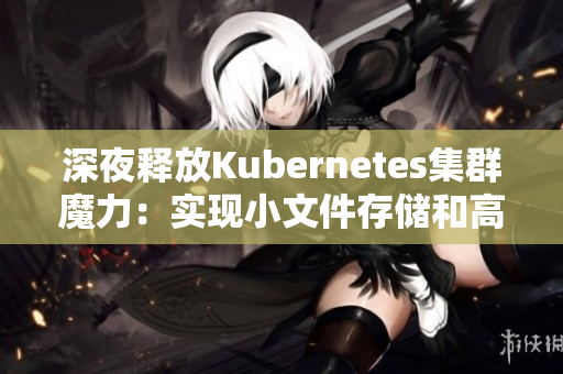 深夜釋放Kubernetes集群魔力：實(shí)現(xiàn)小文件存儲和高可用性