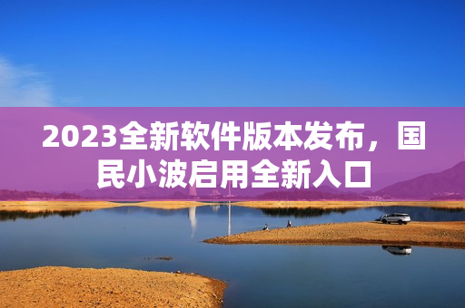 2023全新軟件版本發(fā)布，國(guó)民小波啟用全新入口