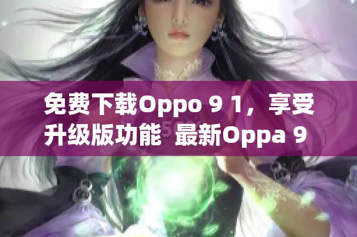 免費(fèi)下載Oppo 9 1，享受升級(jí)版功能  最新Oppa 9 1免費(fèi)版下載