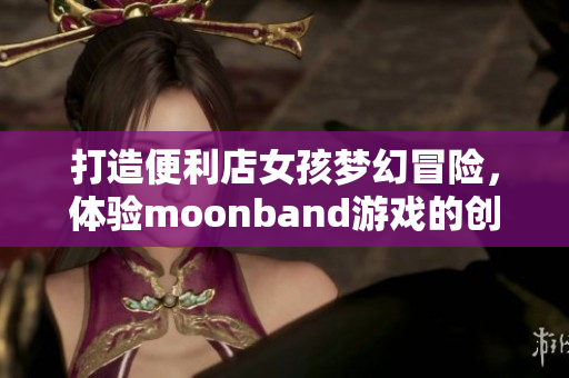 打造便利店女孩夢幻冒險，體驗moonband游戲的創(chuàng)新玩法