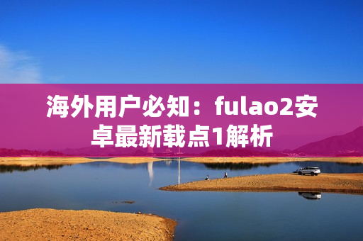 海外用戶必知：fulao2安卓最新載點(diǎn)1解析