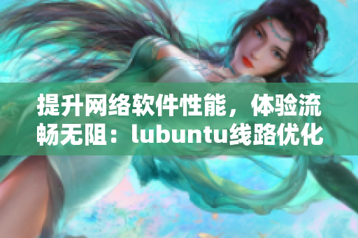 提升網(wǎng)絡(luò)軟件性能，體驗(yàn)流暢無阻：lubuntu線路優(yōu)化指南