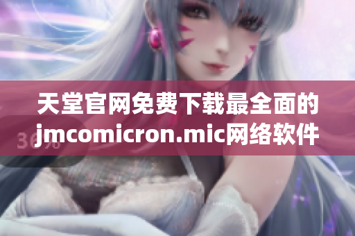 天堂官網(wǎng)免費下載最全面的jmcomicron.mic網(wǎng)絡軟件