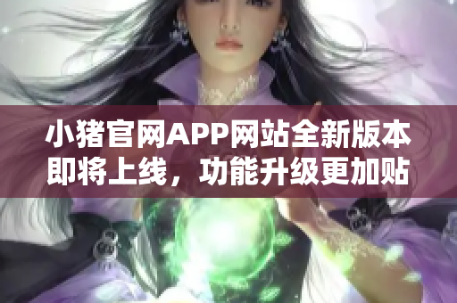 小豬官網(wǎng)APP網(wǎng)站全新版本即將上線，功能升級(jí)更加貼近用戶需求