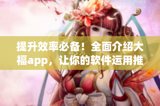 提升效率必備！全面介紹大福app，讓你的軟件運(yùn)用推向新高峰