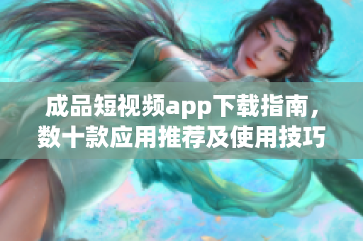 成品短視頻app下載指南，數(shù)十款應(yīng)用推薦及使用技巧分享