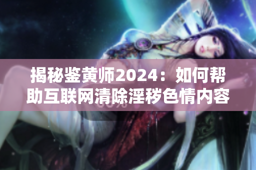 揭秘鑒黃師2024：如何幫助互聯(lián)網(wǎng)清除淫穢色情內(nèi)容？