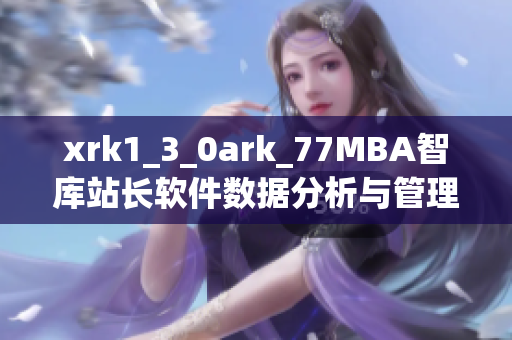 xrk1_3_0ark_77MBA智庫站長軟件數(shù)據(jù)分析與管理深度解讀