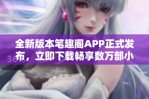 全新版本筆趣閣APP正式發(fā)布，立即下載暢享數(shù)萬部小說力作