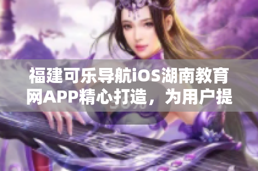 福建可樂(lè)導(dǎo)航iOS湖南教育網(wǎng)APP精心打造，為用戶提供優(yōu)質(zhì)的軟件服務(wù)