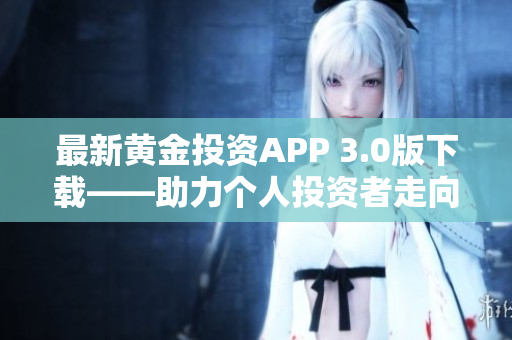 最新黃金投資APP 3.0版下載——助力個人投資者走向財富自由