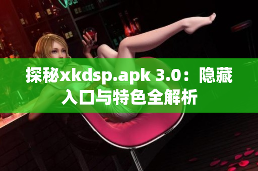 探秘xkdsp.apk 3.0：隱藏入口與特色全解析