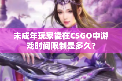 未成年玩家能在CSGO中游戲時間限制是多久？