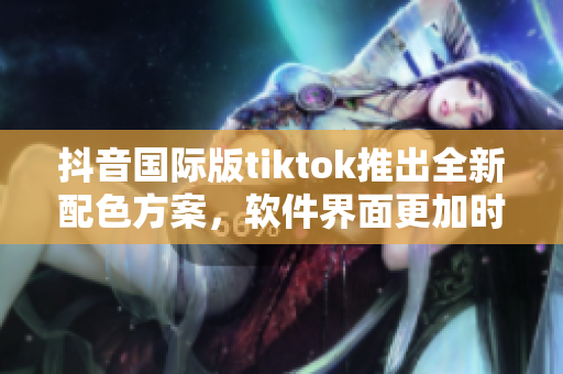 抖音國際版tiktok推出全新配色方案，軟件界面更加時(shí)尚美觀