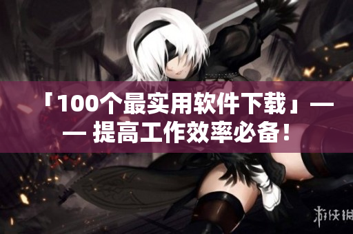 「100個最實用軟件下載」—— 提高工作效率必備！