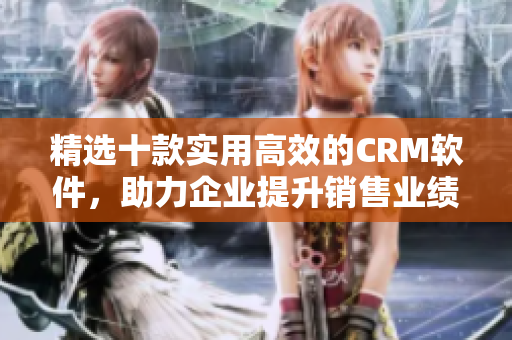 精選十款實用高效的CRM軟件，助力企業(yè)提升銷售業(yè)績