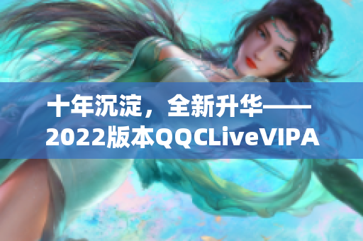 十年沉淀，全新升華—— 2022版本QQCLiveVIPApp發(fā)布