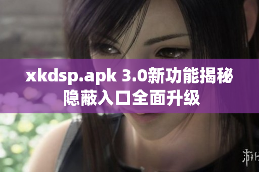 xkdsp.apk 3.0新功能揭秘 隱蔽入口全面升級(jí)