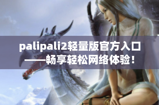 palipali2輕量版官方入口——暢享輕松網(wǎng)絡(luò)體驗(yàn)！