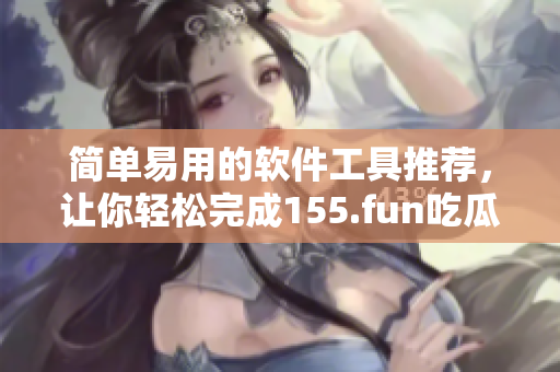 簡單易用的軟件工具推薦，讓你輕松完成155.fun吃瓜的相關(guān)任務