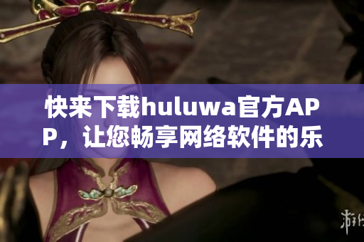 快來下載huluwa官方APP，讓您暢享網(wǎng)絡(luò)軟件的樂趣