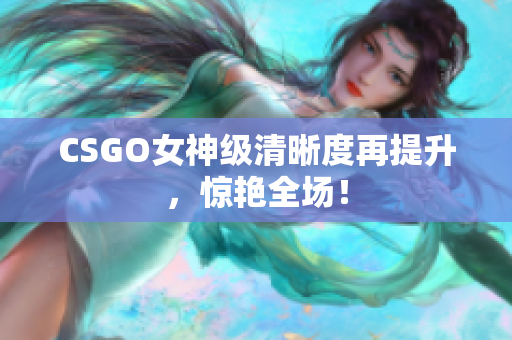 CSGO女神級清晰度再提升，驚艷全場！