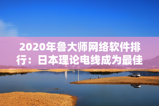 2020年魯大師網(wǎng)絡(luò)軟件排行：日本理論電線成為最佳選擇