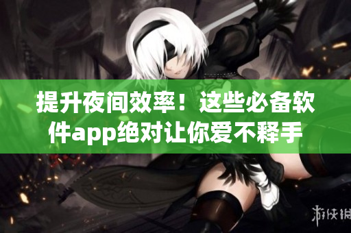 提升夜間效率！這些必備軟件app絕對(duì)讓你愛(ài)不釋手