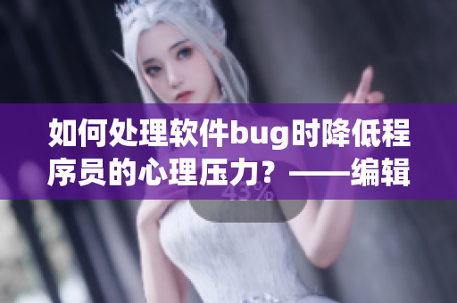 如何處理軟件bug時降低程序員的心理壓力？——編輯思考