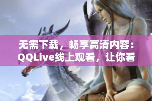 無需下載，暢享高清內(nèi)容：QQLive線上觀看，讓你看片更方便