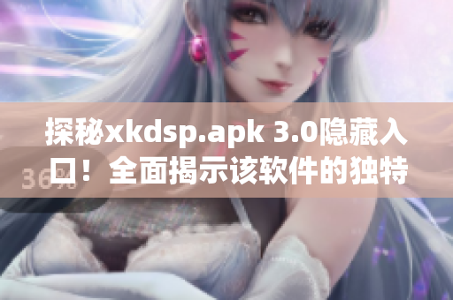 探秘xkdsp.apk 3.0隱藏入口！全面揭示該軟件的獨(dú)特特色