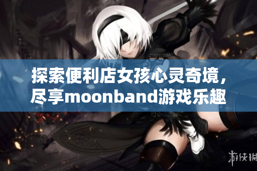 探索便利店女孩心靈奇境，盡享moonband游戲樂趣