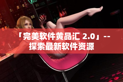 「完美軟件黃品匯 2.0」-- 探索最新軟件資源