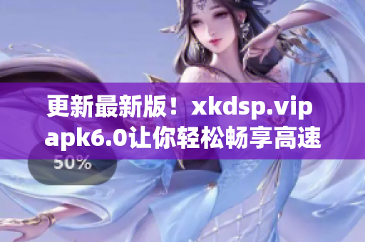 更新最新版！xkdsp.vip apk6.0讓你輕松暢享高速網(wǎng)絡(luò)