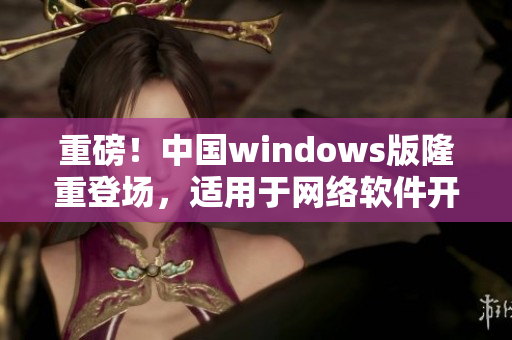 重磅！中國windows版隆重登場，適用于網(wǎng)絡(luò)軟件開發(fā)！