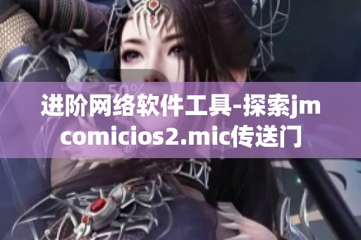 進(jìn)階網(wǎng)絡(luò)軟件工具-探索jmcomicios2.mic傳送門