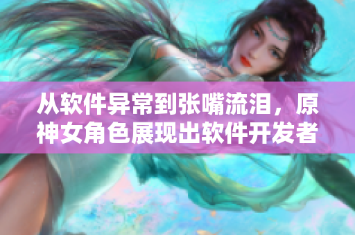 從軟件異常到張嘴流淚，原神女角色展現(xiàn)出軟件開發(fā)者的心路歷程