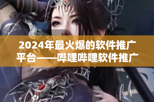 2024年最火爆的軟件推廣平臺——嗶哩嗶哩軟件推廣站