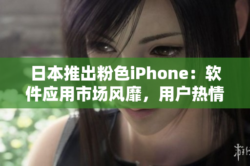 日本推出粉色iPhone：軟件應(yīng)用市場風(fēng)靡，用戶熱情高漲