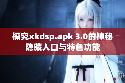 探究xkdsp.apk 3.0的神秘隱藏入口與特色功能