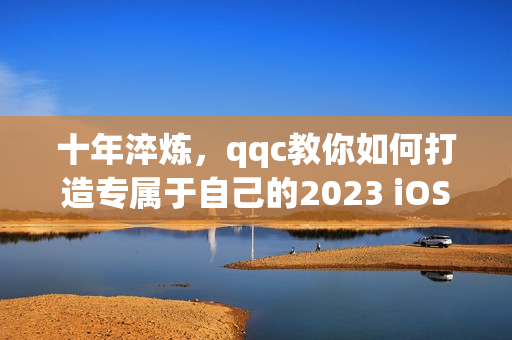 十年淬煉，qqc教你如何打造專屬于自己的2023 iOS網絡應用程序！