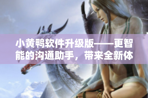 小黃鴨軟件升級版——更智能的溝通助手，帶來全新體驗