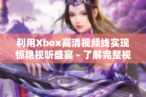 利用Xbox高清視頻線實現(xiàn)驚艷視聽盛宴 - 了解完整視頻高清播放細節(jié)！