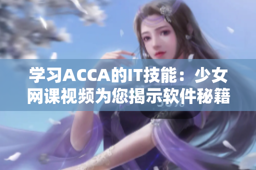 學(xué)習(xí)ACCA的IT技能：少女網(wǎng)課視頻為您揭示軟件秘籍