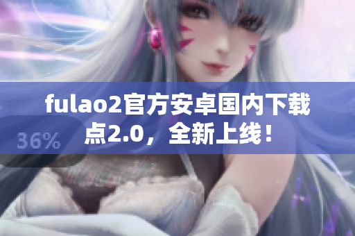 fulao2官方安卓國內(nèi)下載點(diǎn)2.0，全新上線！