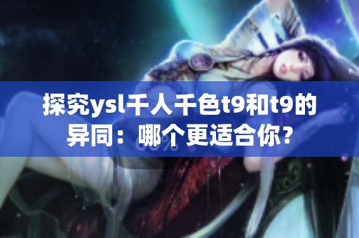 探究ysl千人千色t9和t9的異同：哪個(gè)更適合你？