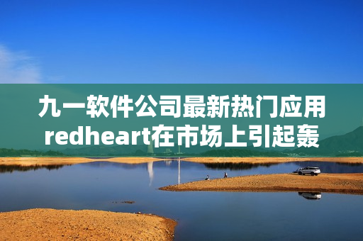 九一軟件公司最新熱門應(yīng)用redheart在市場上引起轟動