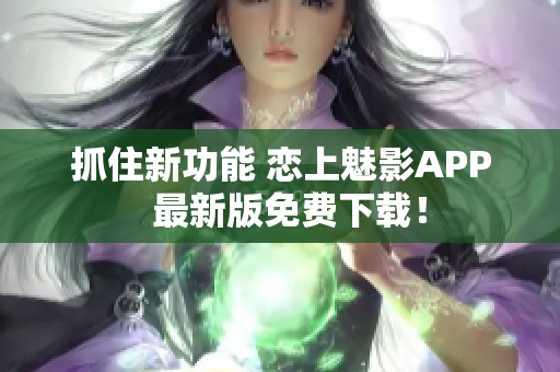 抓住新功能 戀上魅影APP  最新版免費(fèi)下載！